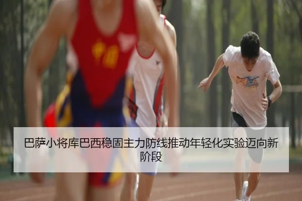 巴萨小将库巴西稳固主力防线推动年轻化实验迈向新阶段