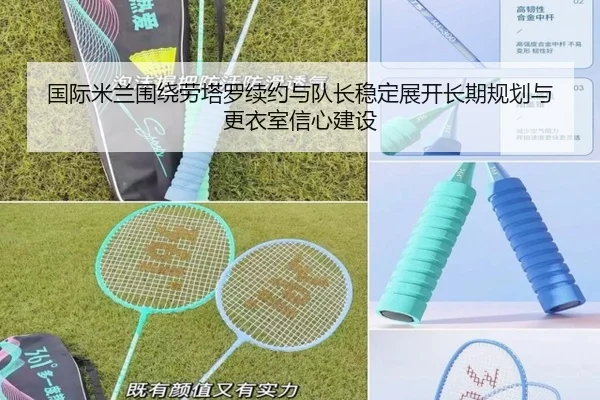 国际米兰围绕劳塔罗续约与队长稳定展开长期规划与更衣室信心建设