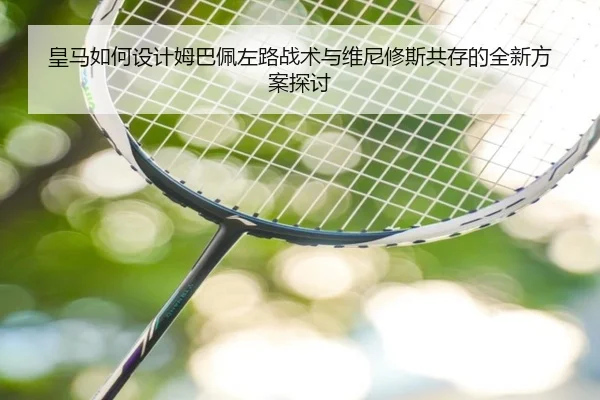 皇马如何设计姆巴佩左路战术与维尼修斯共存的全新方案探讨