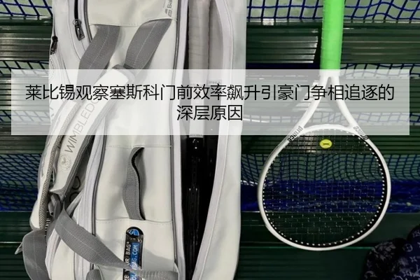 莱比锡观察塞斯科门前效率飙升引豪门争相追逐的深层原因