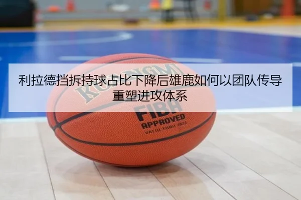 利拉德挡拆持球占比下降后雄鹿如何以团队传导重塑进攻体系